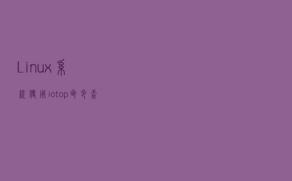 Linux系统使用iotop命令查看磁盘当前读写速度