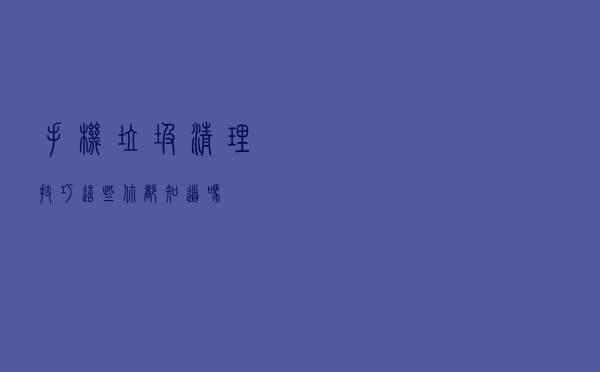 手机垃圾清理技巧，这些你都知道吗？