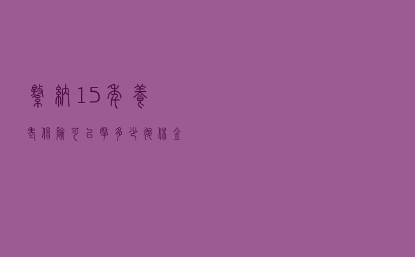 缴纳15年养老保险可以拿多少退休金，大概多久涨到3000元？