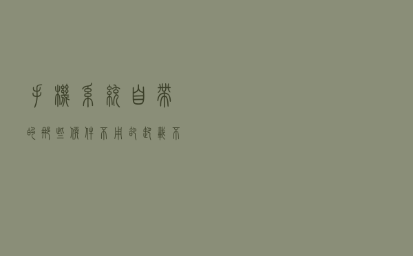 手机系统自带的那些软件不用却卸载不了，怎么办？