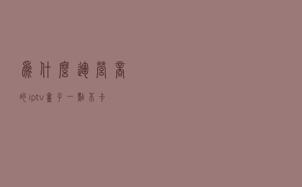 为什么运营商的iptv盒子一点不卡，但市场上有些网络盒子却卡得很？