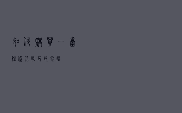 如何购买一台性价比较高的电脑