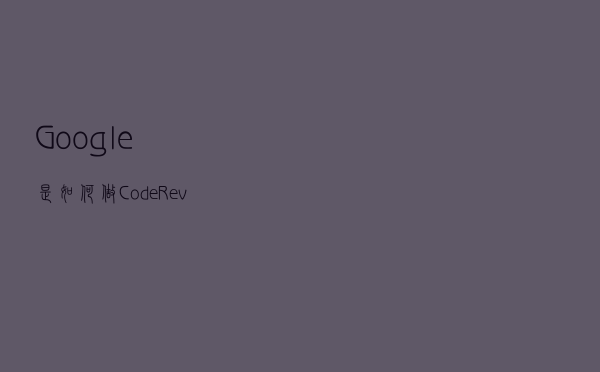 Google 是如何做 Code Review 的？| 原力计划