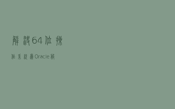 解决64位操作系统为Oracle服务器配置ODBC的问题
