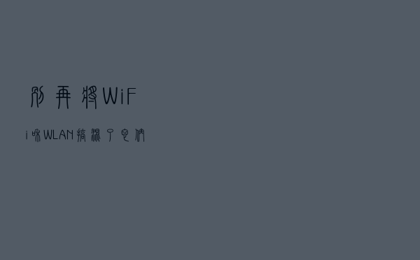 别再将WiFi和WLAN搞混了，它们的区别大有不同