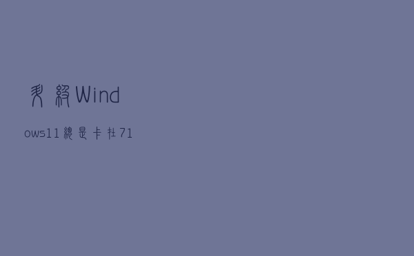 升级Windows 11总是卡在71%？解决方法来了