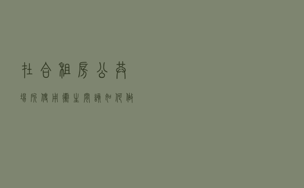 在合租房、公共场所使用卫生间，该如何做好个人防护？