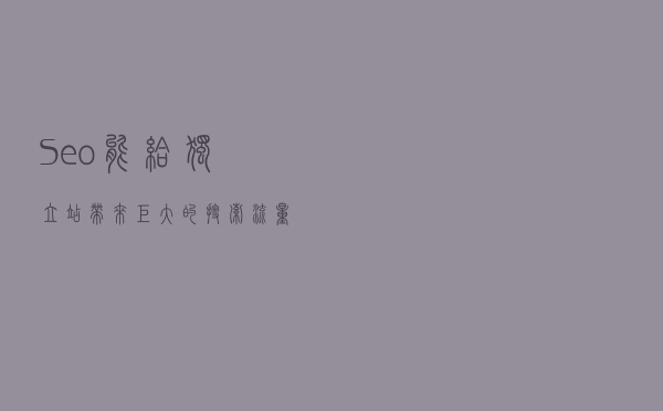 Seo能给独立站带来巨大的搜索流量吗？