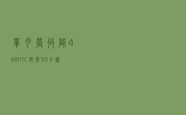 单月营收降49.8%，HTC将推5G手机救市
