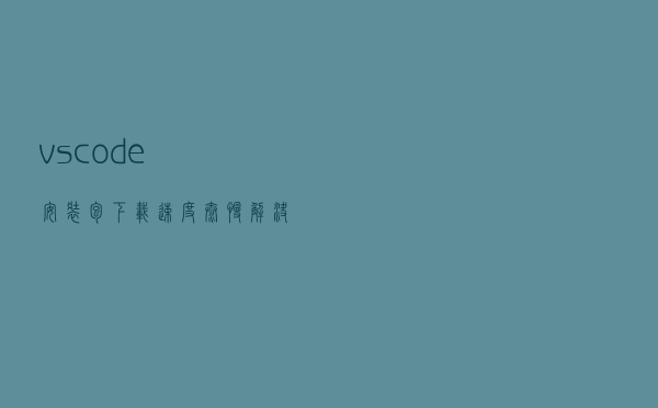 vscode安装包下载速度太慢解决办法