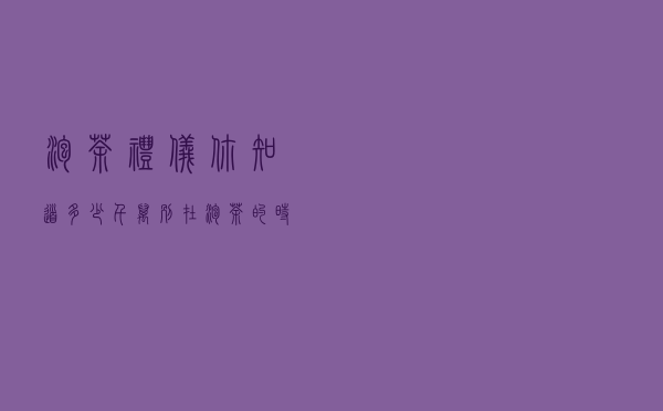 泡茶礼仪你知道多少？千万别在泡茶的时候失礼