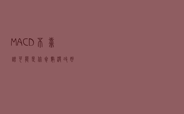 MACD不靠谱？可能是你参数没改好