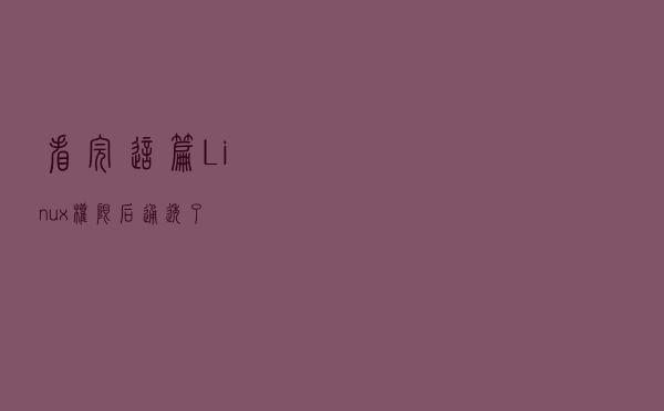 看完这篇 Linux 权限后，通透了