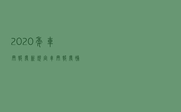 2020年车辆报废新规定，车辆报废补贴怎么申请。