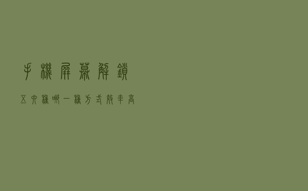 手机屏幕解锁五六种，哪一种方式效率高且实用，又讨你欢心？