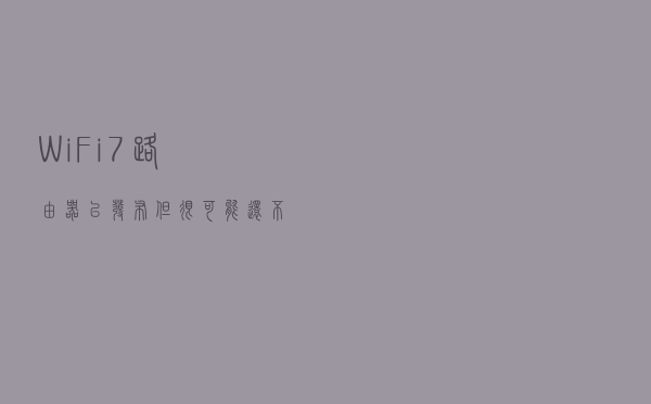 WiFi7路由器已发布,但很可能还不是“完全体”