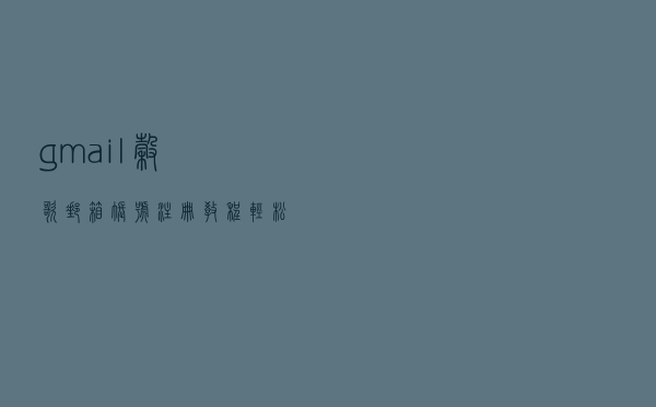 gmail谷歌邮箱账号注册教程，轻松解决手机号码无法用于验证问题