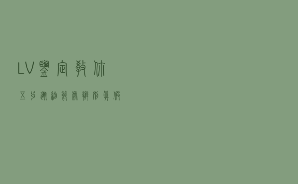 LV鉴定，教你五步从细节处辨别真假