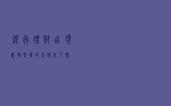 银行理财出现亏损，是真的不保本了吗？