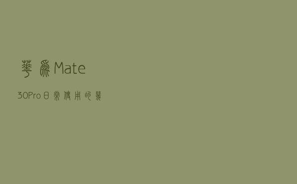 华为Mate30Pro日常使用的几个小问题，能容忍就入手吧