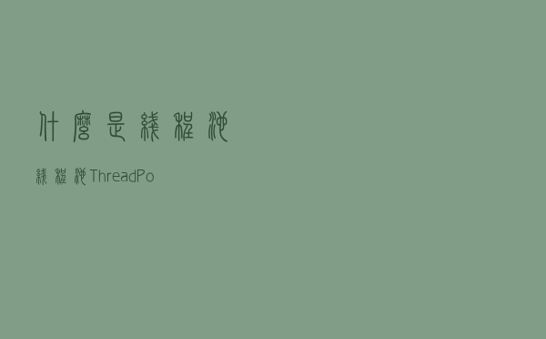 什么是线程池？线程池ThreadPoolExecutor使用及其原理又是什么？