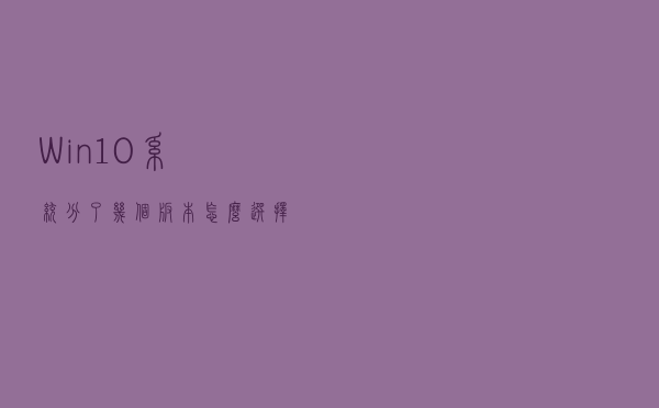 Win10系统分了几个版本？怎么选择？哪个更好用？