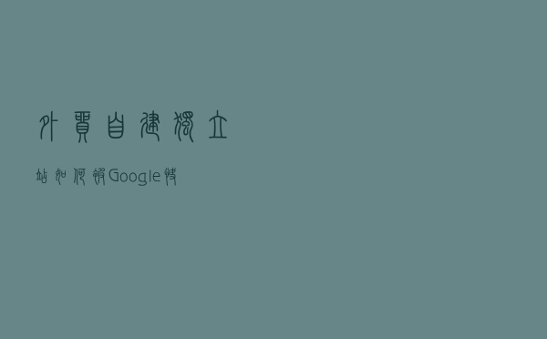 外贸自建独立站如何被Google快速收录技巧