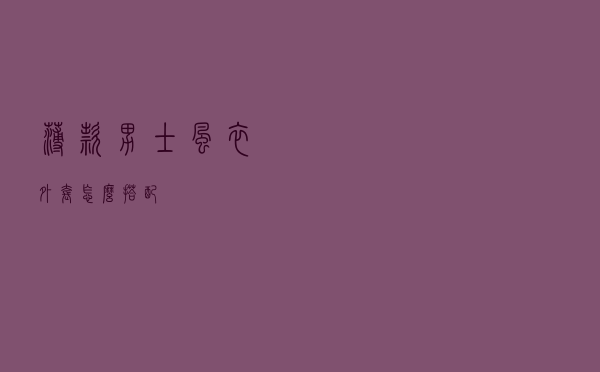 薄款男士风衣外套怎么搭配