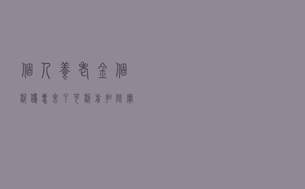 个人养老金个税优惠来了！可税前扣除，实际税负降为3%