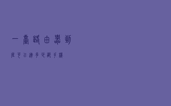 一台路由器到底可以连多少部手机?