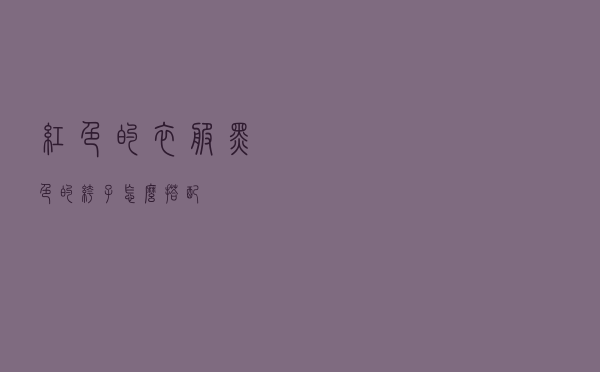 红色的衣服黑色的裤子怎么搭配