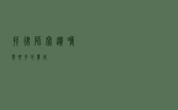 找律师写遗嘱需要多少费用