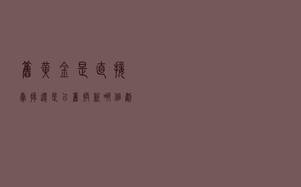 旧黄金是直接卖掉还是以旧换新，哪个划算？