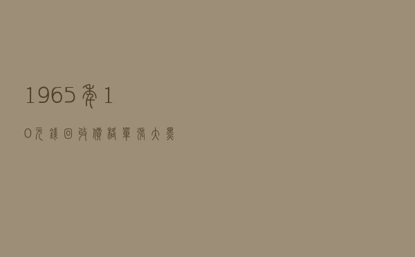 1965年10元钱回收价格（单张大黑十价格多少钱）