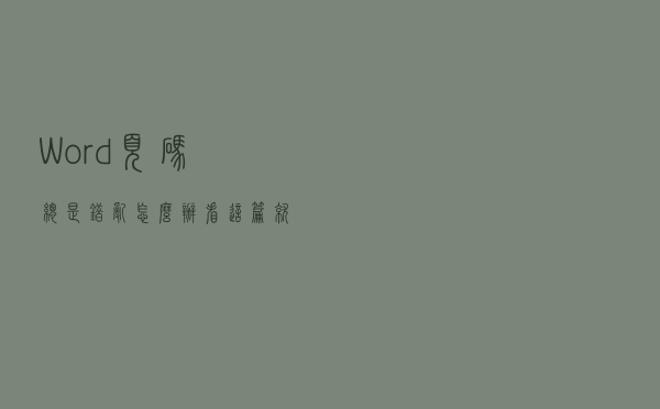 Word页码总是错乱怎么办？看这篇就够了。