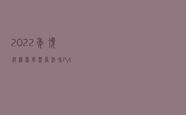 2022 年顶级机器学习算法和 Python 库