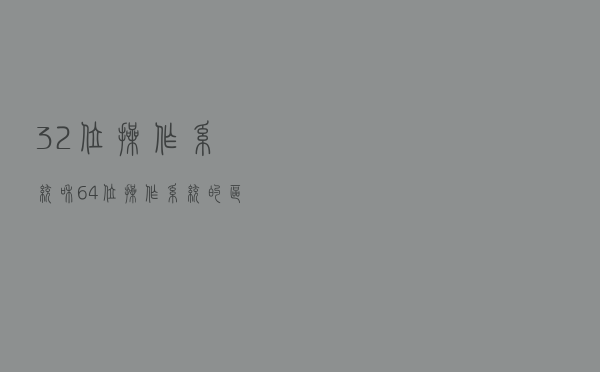 32位操作系统和64位操作系统的区别