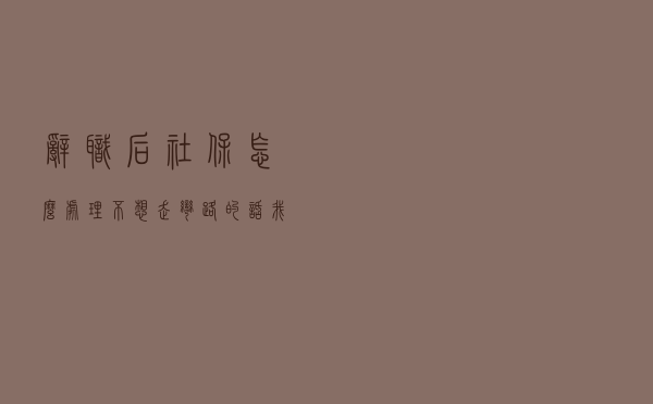 辞职后社保怎么处理？不想走弯路的话，我教你3招解决问题