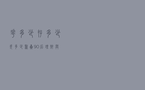 花多少？存多少？欠多少？——聚焦“90后”理财与负债