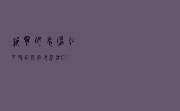 新买的电脑，如何快速、顺利地激活 Office 呢