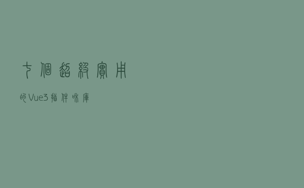 七个超级实用的 Vue 3 插件和库