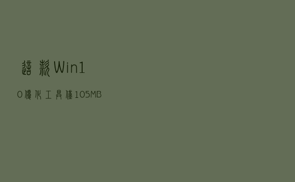 这款Win10优化工具，仅1.05MB，让你的电脑更好用