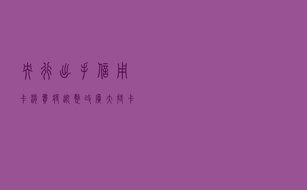 央行出手，信用卡消费将迎“整改”，广大持卡人需多留意