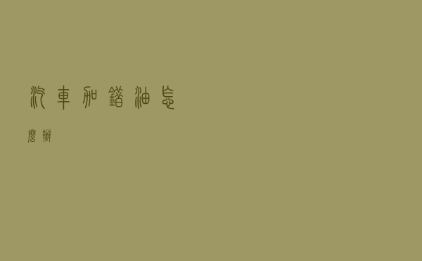 汽车加错油怎么办？