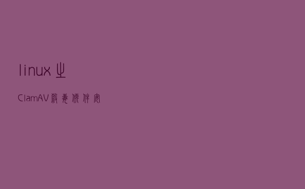 linux之ClamAV杀毒软件安装配置