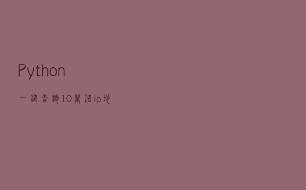 Python一键查询10万个ip地址归属地