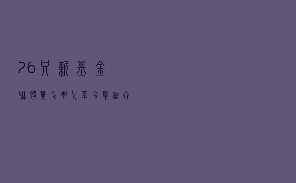 26只新基金联袂登场，哪只基金最适合进“购物车”？