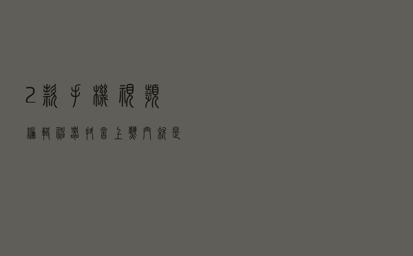 2款手机视频编辑神器！抖音上热门就是这么简单