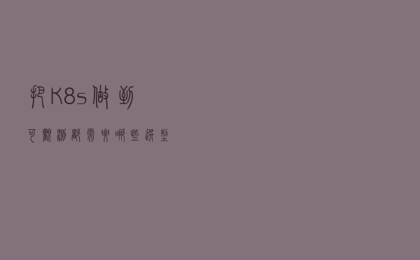 把K8s做到可观测，都需要哪些选型？