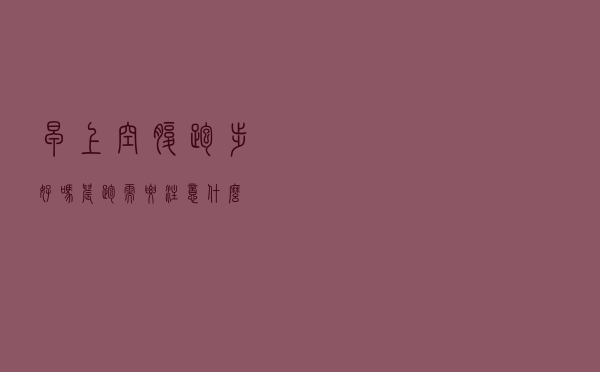 早上空腹跑步好吗？晨跑需要注意什么？